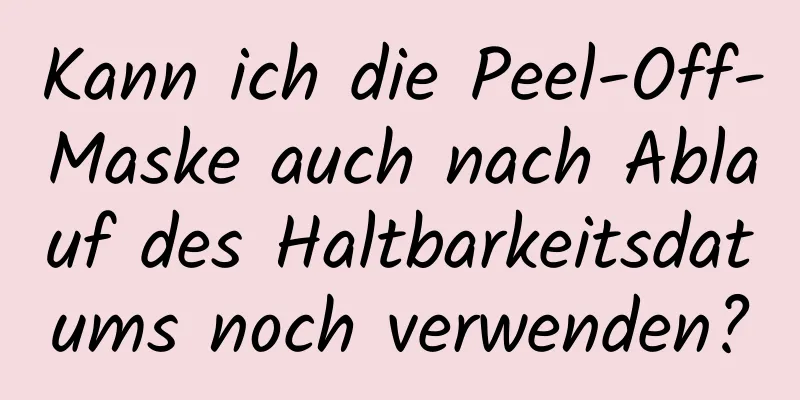 Kann ich die Peel-Off-Maske auch nach Ablauf des Haltbarkeitsdatums noch verwenden?