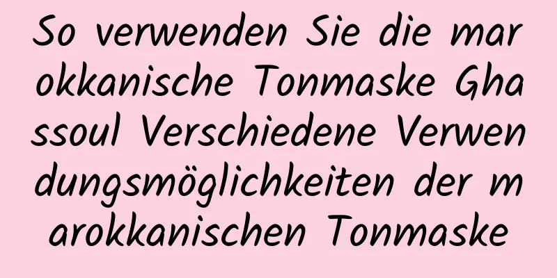 So verwenden Sie die marokkanische Tonmaske Ghassoul Verschiedene Verwendungsmöglichkeiten der marokkanischen Tonmaske