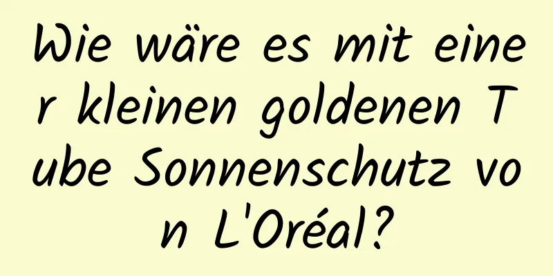 Wie wäre es mit einer kleinen goldenen Tube Sonnenschutz von L'Oréal?
