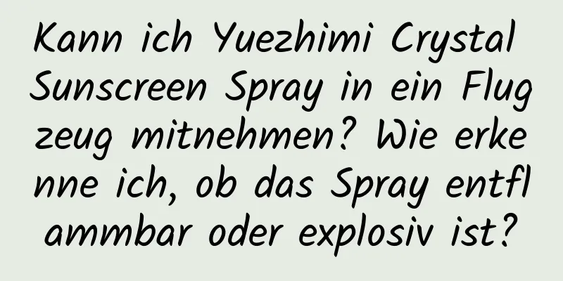 Kann ich Yuezhimi Crystal Sunscreen Spray in ein Flugzeug mitnehmen? Wie erkenne ich, ob das Spray entflammbar oder explosiv ist?
