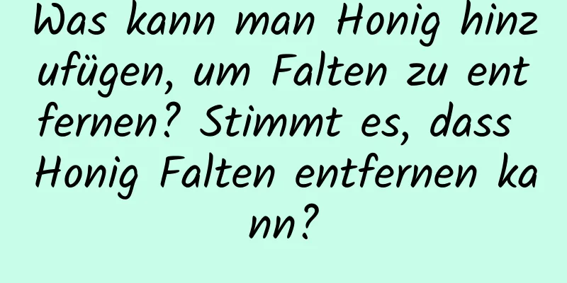 Was kann man Honig hinzufügen, um Falten zu entfernen? Stimmt es, dass Honig Falten entfernen kann?