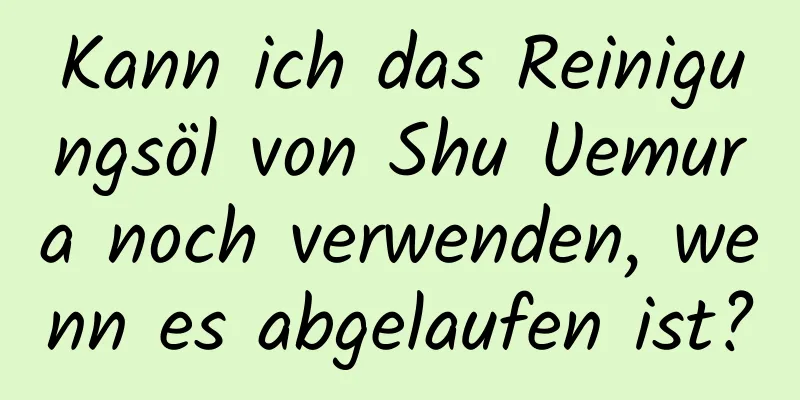 Kann ich das Reinigungsöl von Shu Uemura noch verwenden, wenn es abgelaufen ist?
