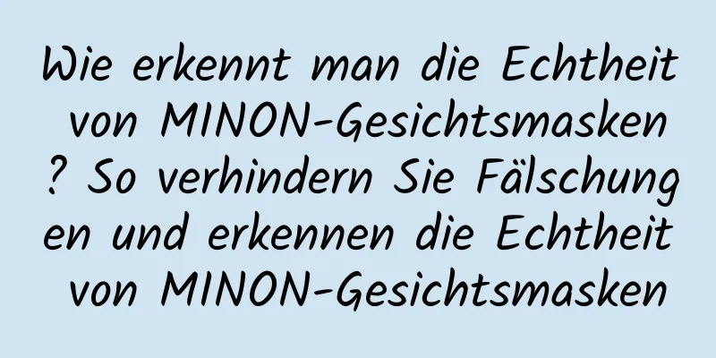 Wie erkennt man die Echtheit von MINON-Gesichtsmasken? So verhindern Sie Fälschungen und erkennen die Echtheit von MINON-Gesichtsmasken