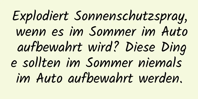 Explodiert Sonnenschutzspray, wenn es im Sommer im Auto aufbewahrt wird? Diese Dinge sollten im Sommer niemals im Auto aufbewahrt werden.