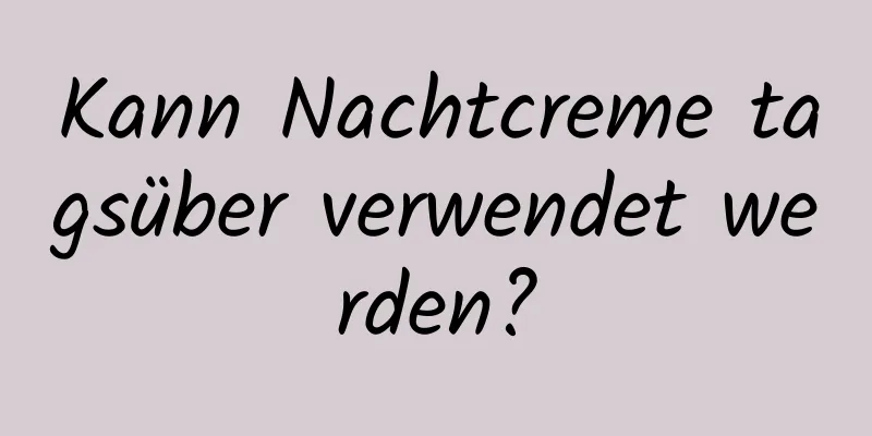 Kann Nachtcreme tagsüber verwendet werden?
