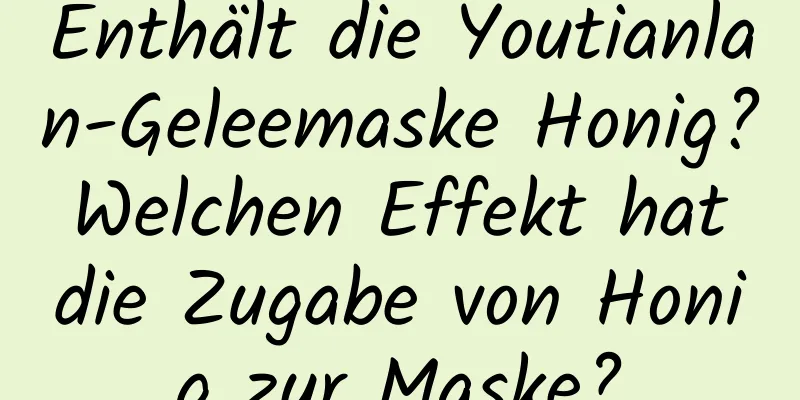 Enthält die Youtianlan-Geleemaske Honig? Welchen Effekt hat die Zugabe von Honig zur Maske?