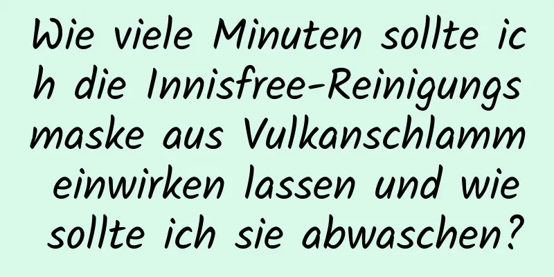 Wie viele Minuten sollte ich die Innisfree-Reinigungsmaske aus Vulkanschlamm einwirken lassen und wie sollte ich sie abwaschen?