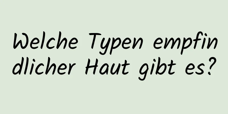 Welche Typen empfindlicher Haut gibt es?