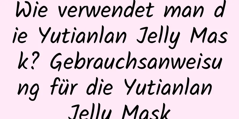 Wie verwendet man die Yutianlan Jelly Mask? Gebrauchsanweisung für die Yutianlan Jelly Mask