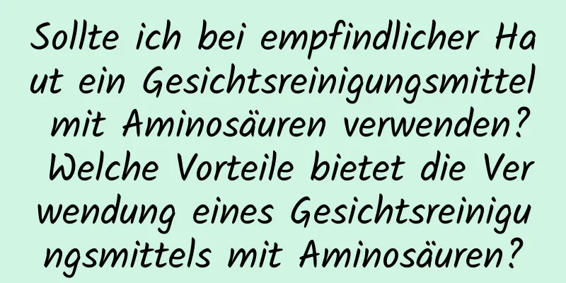 Sollte ich bei empfindlicher Haut ein Gesichtsreinigungsmittel mit Aminosäuren verwenden? Welche Vorteile bietet die Verwendung eines Gesichtsreinigungsmittels mit Aminosäuren?