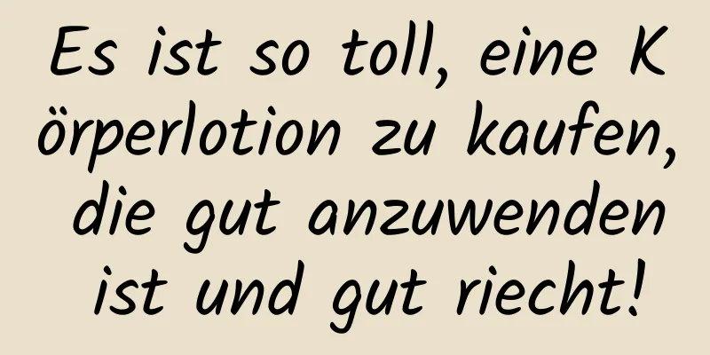 Es ist so toll, eine Körperlotion zu kaufen, die gut anzuwenden ist und gut riecht!