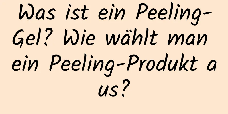Was ist ein Peeling-Gel? Wie wählt man ein Peeling-Produkt aus?