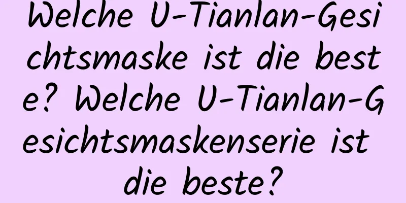 Welche U-Tianlan-Gesichtsmaske ist die beste? Welche U-Tianlan-Gesichtsmaskenserie ist die beste?