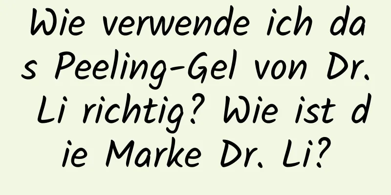 Wie verwende ich das Peeling-Gel von Dr. Li richtig? Wie ist die Marke Dr. Li?