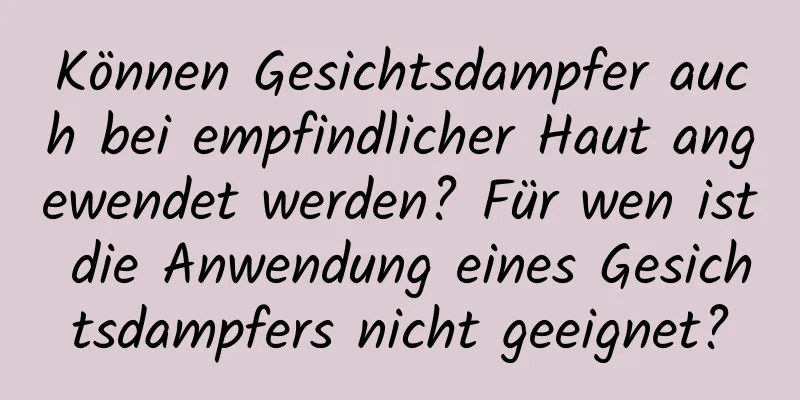 Können Gesichtsdampfer auch bei empfindlicher Haut angewendet werden? Für wen ist die Anwendung eines Gesichtsdampfers nicht geeignet?