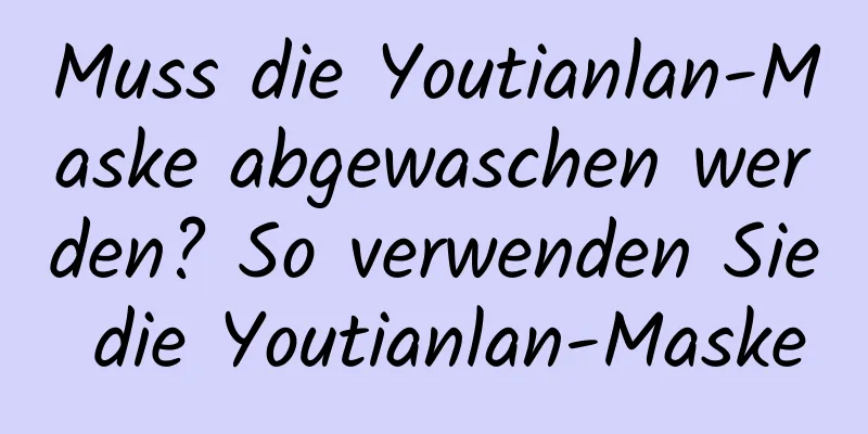 Muss die Youtianlan-Maske abgewaschen werden? So verwenden Sie die Youtianlan-Maske