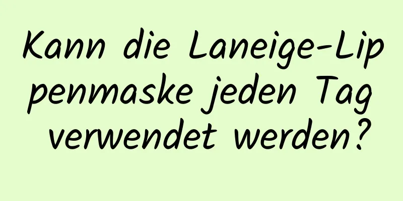 Kann die Laneige-Lippenmaske jeden Tag verwendet werden?