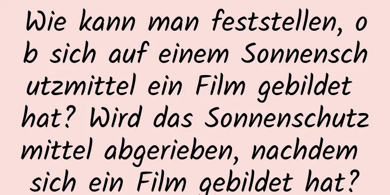 Wie kann man feststellen, ob sich auf einem Sonnenschutzmittel ein Film gebildet hat? Wird das Sonnenschutzmittel abgerieben, nachdem sich ein Film gebildet hat?