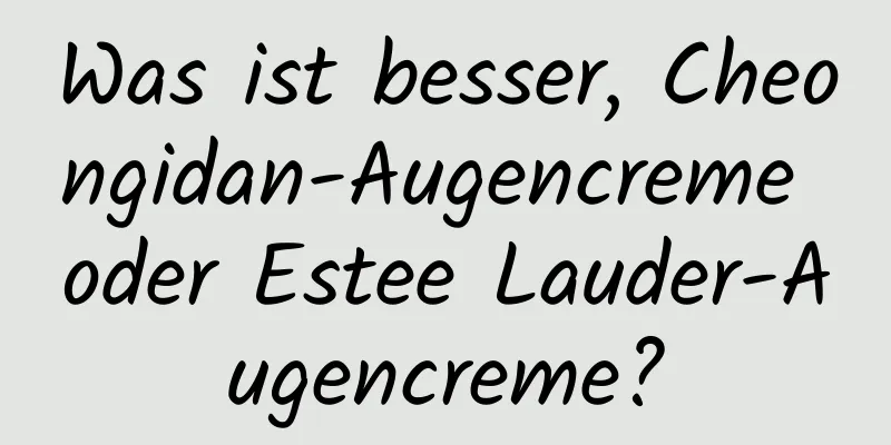 Was ist besser, Cheongidan-Augencreme oder Estee Lauder-Augencreme?