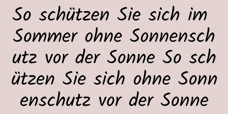 So schützen Sie sich im Sommer ohne Sonnenschutz vor der Sonne So schützen Sie sich ohne Sonnenschutz vor der Sonne