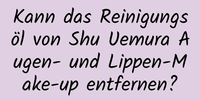 Kann das Reinigungsöl von Shu Uemura Augen- und Lippen-Make-up entfernen?