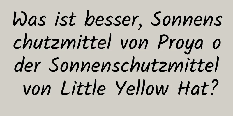 Was ist besser, Sonnenschutzmittel von Proya oder Sonnenschutzmittel von Little Yellow Hat?