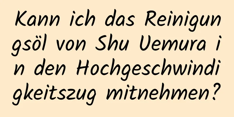 Kann ich das Reinigungsöl von Shu Uemura in den Hochgeschwindigkeitszug mitnehmen?