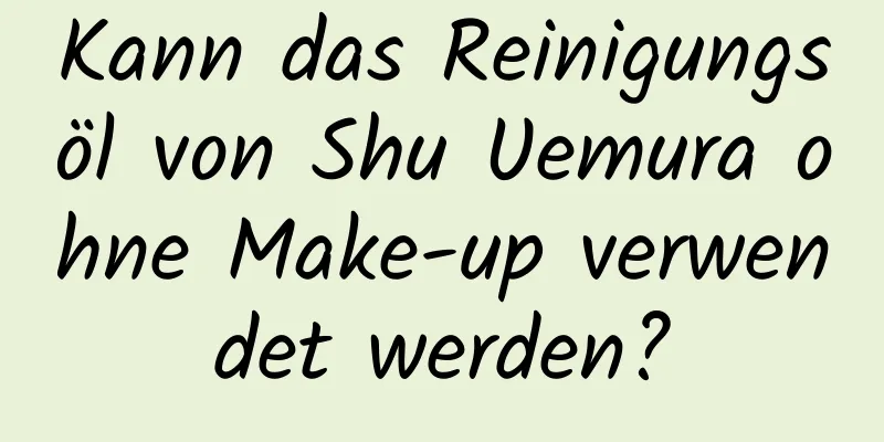 Kann das Reinigungsöl von Shu Uemura ohne Make-up verwendet werden?
