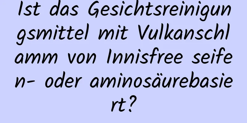 Ist das Gesichtsreinigungsmittel mit Vulkanschlamm von Innisfree seifen- oder aminosäurebasiert?
