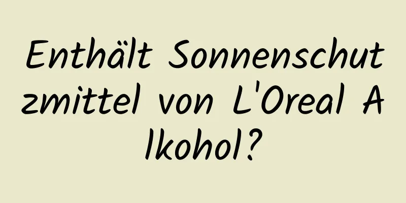 Enthält Sonnenschutzmittel von L'Oreal Alkohol?