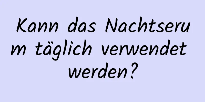 Kann das Nachtserum täglich verwendet werden?