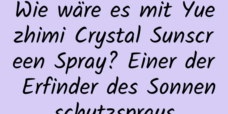 Wie wäre es mit Yuezhimi Crystal Sunscreen Spray? Einer der Erfinder des Sonnenschutzsprays