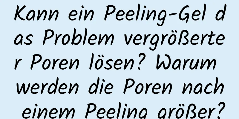Kann ein Peeling-Gel das Problem vergrößerter Poren lösen? Warum werden die Poren nach einem Peeling größer?