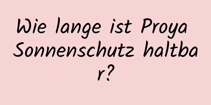 Wie lange ist Proya Sonnenschutz haltbar?