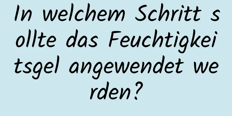 In welchem ​​Schritt sollte das Feuchtigkeitsgel angewendet werden?