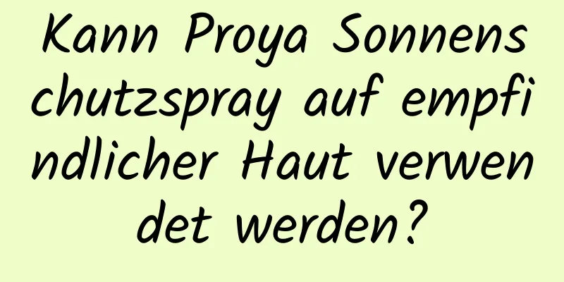 Kann Proya Sonnenschutzspray auf empfindlicher Haut verwendet werden?
