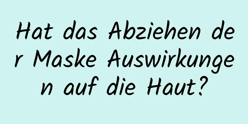 Hat das Abziehen der Maske Auswirkungen auf die Haut?