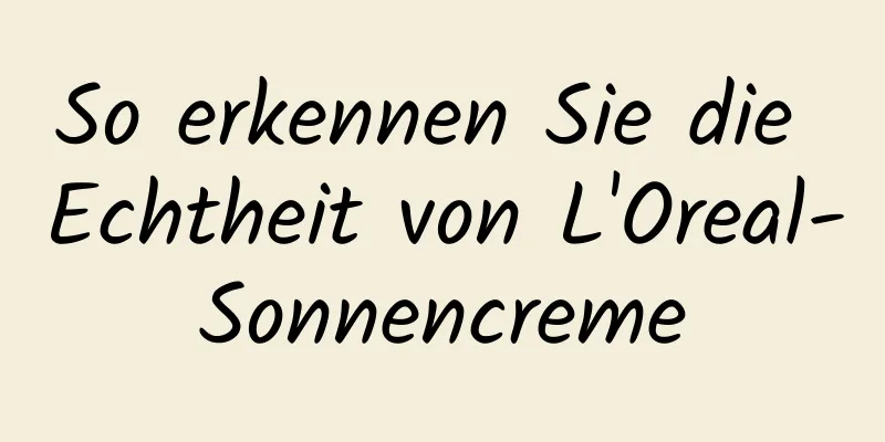 So erkennen Sie die Echtheit von L'Oreal-Sonnencreme