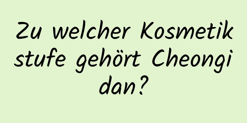 Zu welcher Kosmetikstufe gehört Cheongidan?