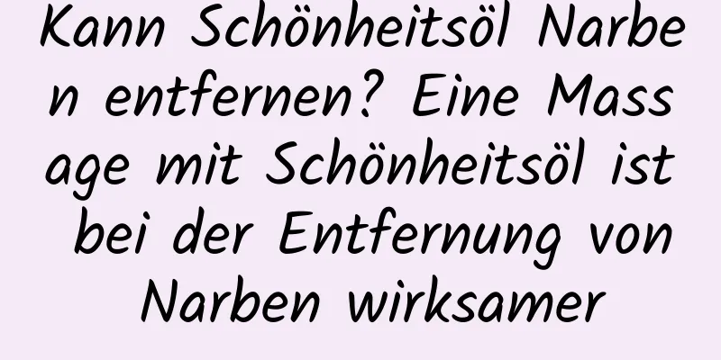 Kann Schönheitsöl Narben entfernen? Eine Massage mit Schönheitsöl ist bei der Entfernung von Narben wirksamer