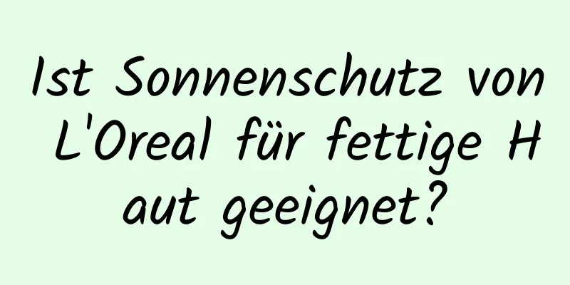 Ist Sonnenschutz von L'Oreal für fettige Haut geeignet?