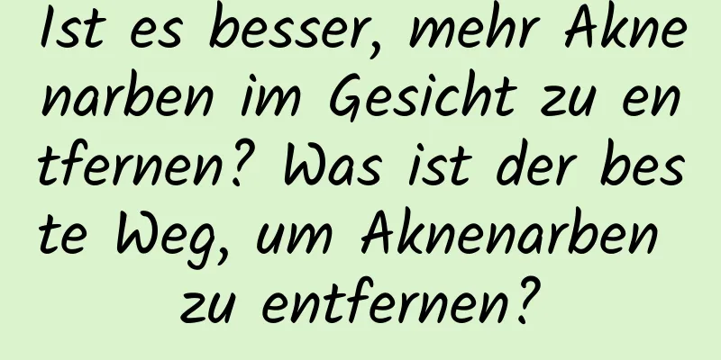 Ist es besser, mehr Aknenarben im Gesicht zu entfernen? Was ist der beste Weg, um Aknenarben zu entfernen?