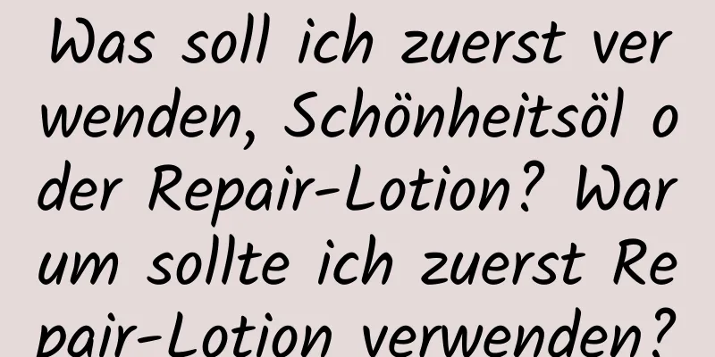 Was soll ich zuerst verwenden, Schönheitsöl oder Repair-Lotion? Warum sollte ich zuerst Repair-Lotion verwenden?