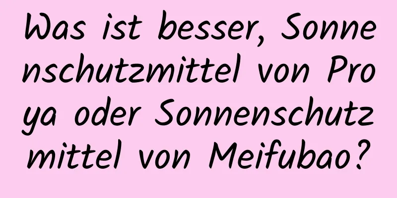 Was ist besser, Sonnenschutzmittel von Proya oder Sonnenschutzmittel von Meifubao?