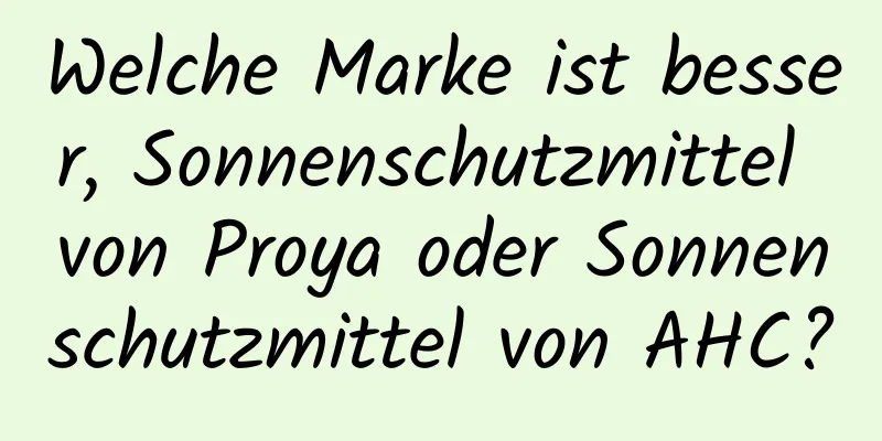Welche Marke ist besser, Sonnenschutzmittel von Proya oder Sonnenschutzmittel von AHC?