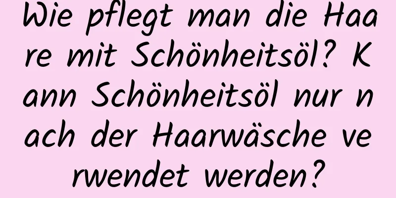Wie pflegt man die Haare mit Schönheitsöl? Kann Schönheitsöl nur nach der Haarwäsche verwendet werden?