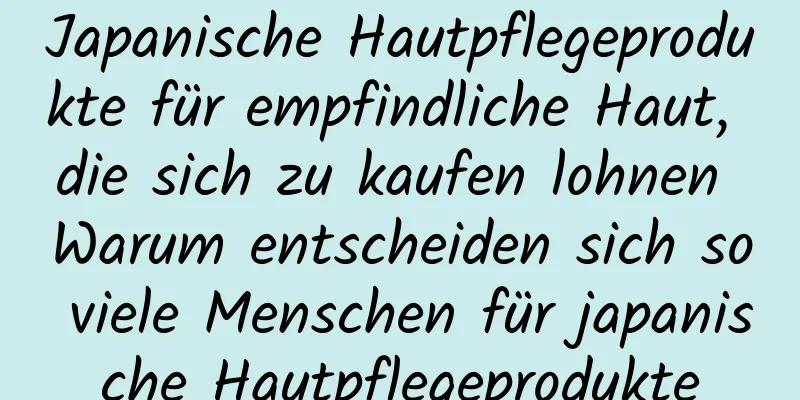 Japanische Hautpflegeprodukte für empfindliche Haut, die sich zu kaufen lohnen Warum entscheiden sich so viele Menschen für japanische Hautpflegeprodukte
