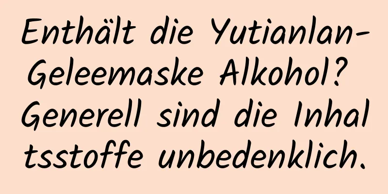 Enthält die Yutianlan-Geleemaske Alkohol? Generell sind die Inhaltsstoffe unbedenklich.
