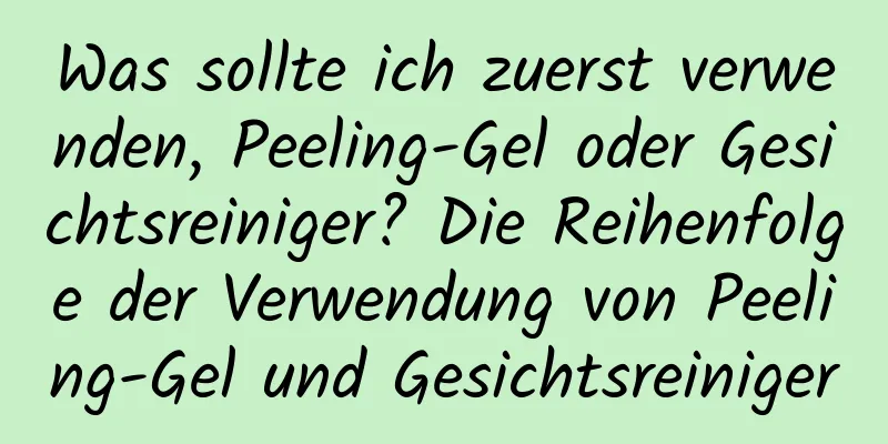 Was sollte ich zuerst verwenden, Peeling-Gel oder Gesichtsreiniger? Die Reihenfolge der Verwendung von Peeling-Gel und Gesichtsreiniger