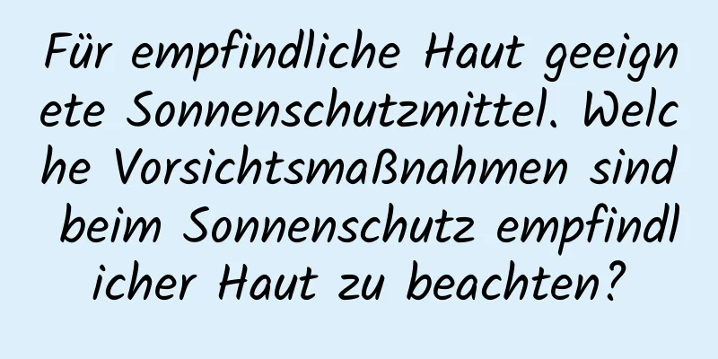 Für empfindliche Haut geeignete Sonnenschutzmittel. Welche Vorsichtsmaßnahmen sind beim Sonnenschutz empfindlicher Haut zu beachten?